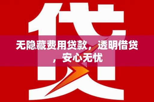 蕉城无隐藏费用贷款，透明借贷，安心无忧