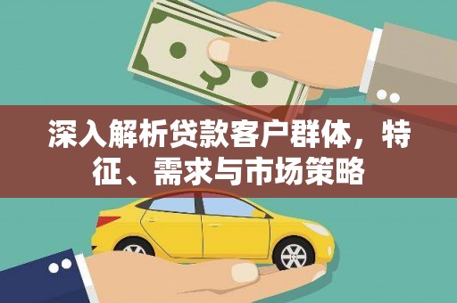 蕉城深入解析贷款客户群体，特征、需求与市场策略