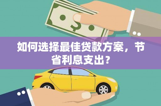 蕉城如何选择最佳贷款方案，节省利息支出？