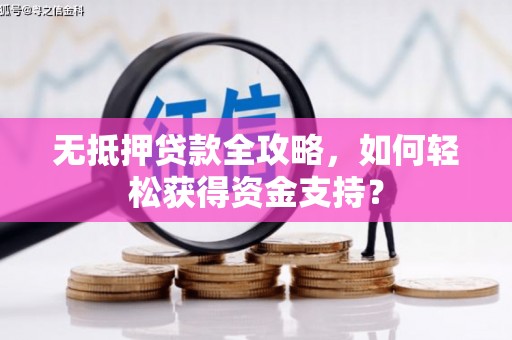 蕉城无抵押贷款全攻略，如何轻松获得资金支持？