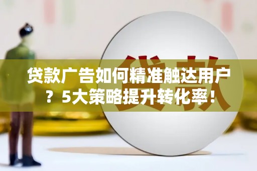 蕉城贷款广告如何精准触达用户？5大策略提升转化率！