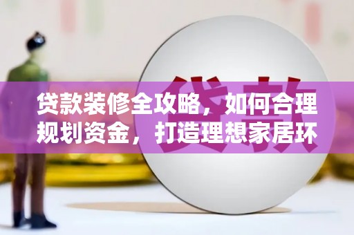 蕉城贷款装修全攻略，如何合理规划资金，打造理想家居环境