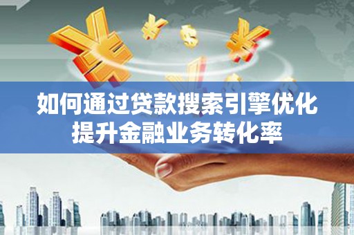 蕉城如何通过贷款搜索引擎优化提升金融业务转化率