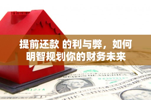 蕉城提前还款 的利与弊，如何明智规划你的财务未来