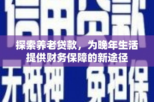 蕉城探索养老贷款，为晚年生活提供财务保障的新途径
