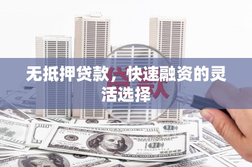 蕉城无抵押贷款，快速融资的灵活选择