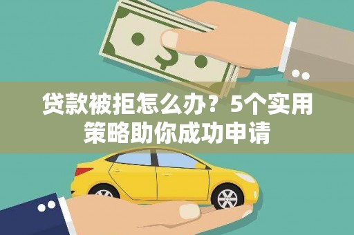 蕉城贷款被拒怎么办？5个实用策略助你成功申请