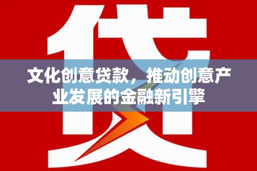 蕉城文化创意贷款，推动创意产业发展的金融新引擎
