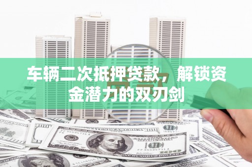 蕉城车辆二次抵押贷款，解锁资金潜力的双刃剑