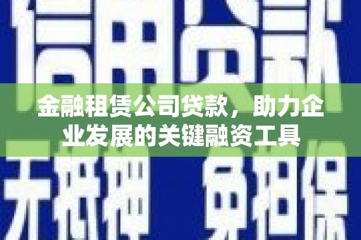 蕉城金融租赁公司贷款，助力企业发展的关键融资工具