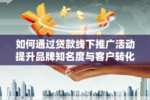 蕉城如何通过贷款线下推广活动提升品牌知名度与客户转化率