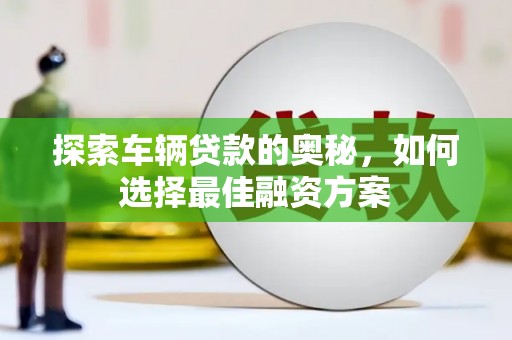 蕉城探索车辆贷款的奥秘，如何选择最佳融资方案