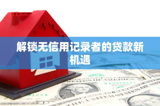 蕉城解锁无信用记录者的贷款新机遇