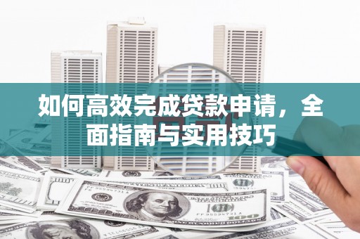 蕉城如何高效完成贷款申请，全面指南与实用技巧