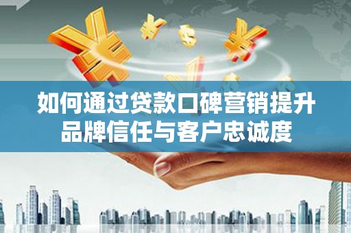 蕉城如何通过贷款口碑营销提升品牌信任与客户忠诚度