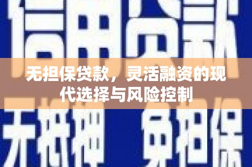 蕉城无担保贷款，灵活融资的现代选择与风险控制