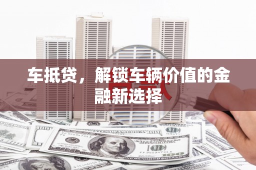 蕉城车抵贷，解锁车辆价值的金融新选择