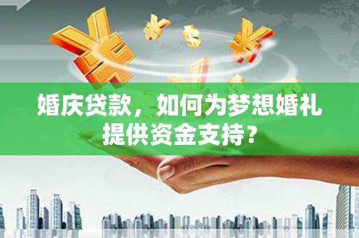 蕉城婚庆贷款，如何为梦想婚礼提供资金支持？