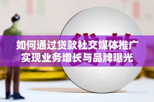 蕉城如何通过贷款社交媒体推广实现业务增长与品牌曝光