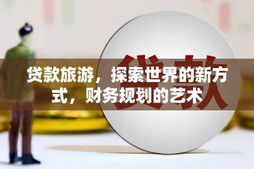 蕉城贷款旅游，探索世界的新方式，财务规划的艺术