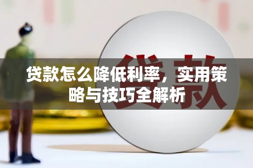 蕉城贷款怎么降低利率，实用策略与技巧全解析