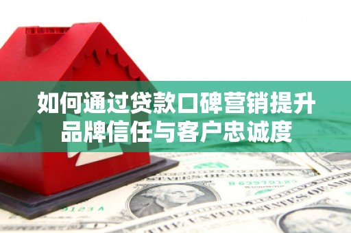 蕉城如何通过贷款口碑营销提升品牌信任与客户忠诚度