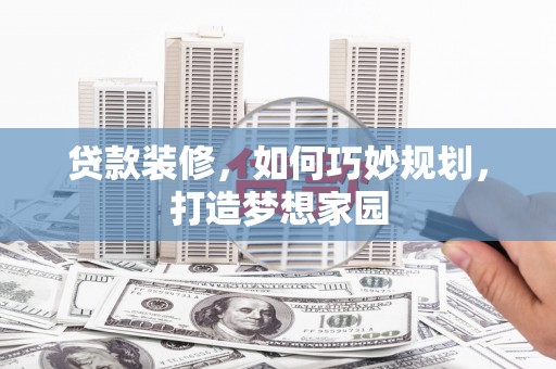 蕉城贷款装修，如何巧妙规划，打造梦想家园