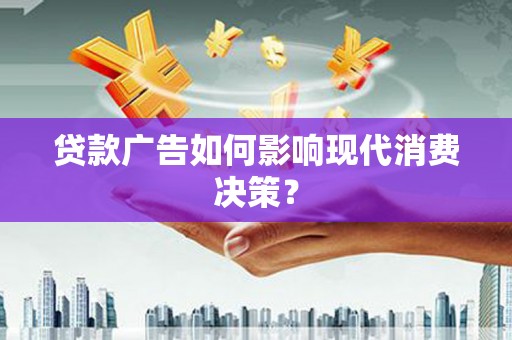 蕉城贷款广告如何影响现代消费决策？