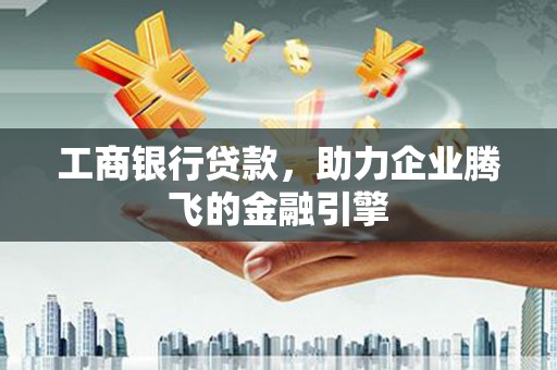 蕉城工商银行贷款，助力企业腾飞的金融引擎