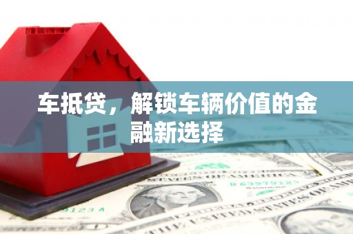 蕉城车抵贷，解锁车辆价值的金融新选择