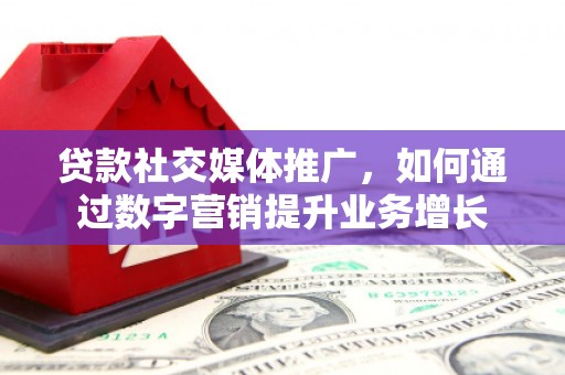蕉城贷款社交媒体推广，如何通过数字营销提升业务增长