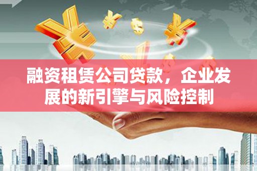 蕉城融资租赁公司贷款，企业发展的新引擎与风险控制