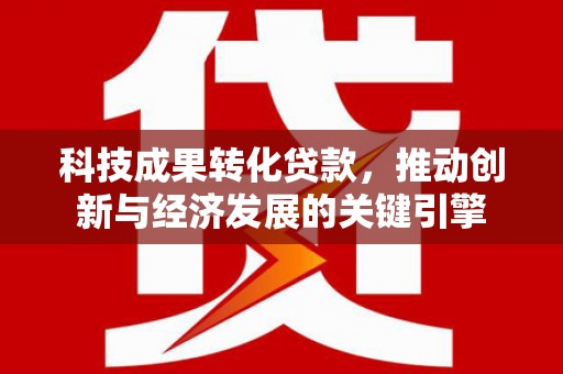 蕉城科技成果转化贷款，推动创新与经济发展的关键引擎