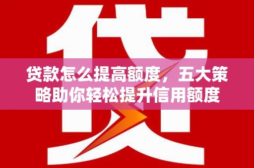 蕉城贷款怎么提高额度，五大策略助你轻松提升信用额度