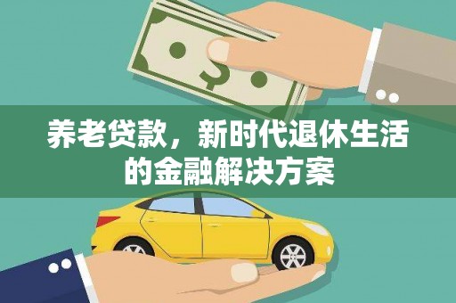 蕉城养老贷款，新时代退休生活的金融解决方案