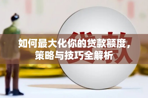 蕉城如何最大化你的贷款额度，策略与技巧全解析