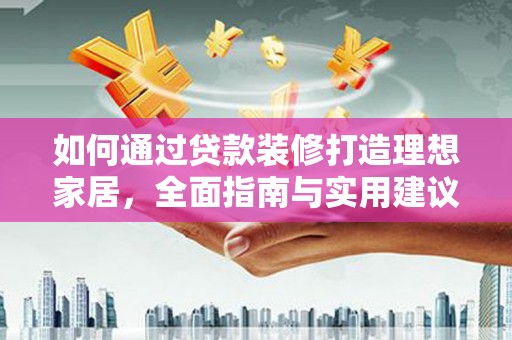 蕉城如何通过贷款装修打造理想家居，全面指南与实用建议