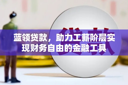 蕉城蓝领贷款，助力工薪阶层实现财务自由的金融工具