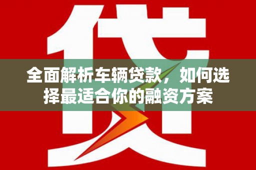 蕉城全面解析车辆贷款，如何选择最适合你的融资方案