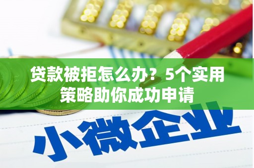 蕉城贷款被拒怎么办？5个实用策略助你成功申请