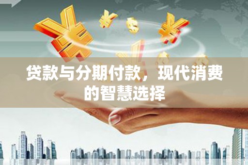 蕉城贷款与分期付款，现代消费的智慧选择