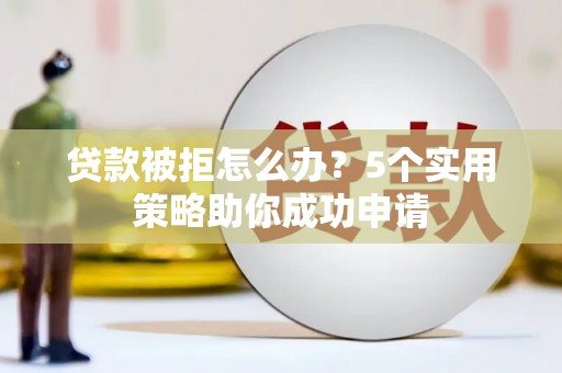 蕉城贷款被拒怎么办？5个实用策略助你成功申请