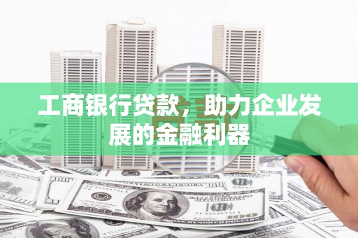 蕉城工商银行贷款，助力企业发展的金融利器