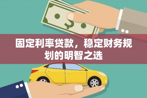 蕉城固定利率贷款，稳定财务规划的明智之选