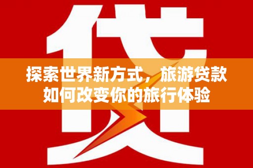 蕉城探索世界新方式，旅游贷款如何改变你的旅行体验