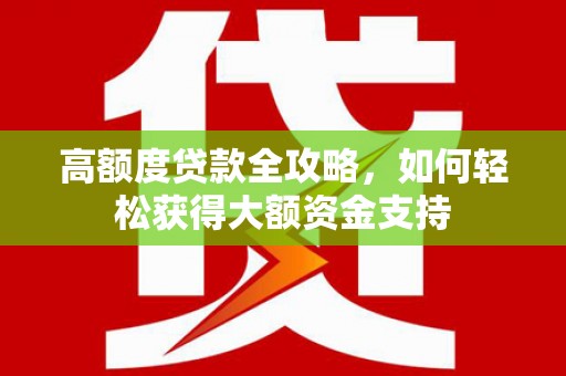 蕉城高额度贷款全攻略，如何轻松获得大额资金支持