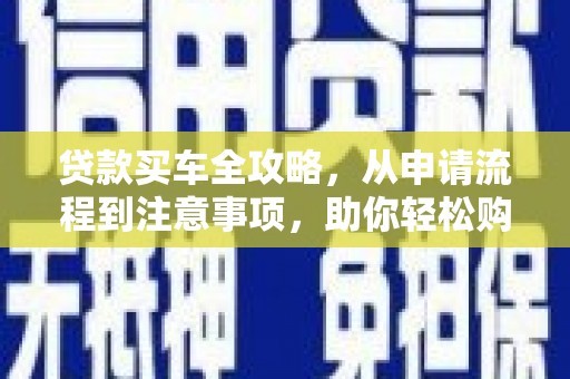 蕉城贷款买车全攻略，从申请流程到注意事项，助你轻松购车