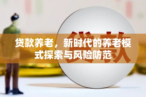 蕉城贷款养老，新时代的养老模式探索与风险防范